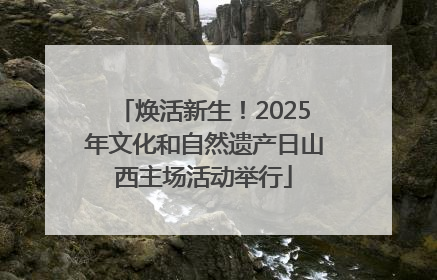 焕活新生！2025年文化和自然遗产日山西主场活动举行