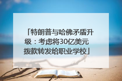 特朗普与哈佛矛盾升级：考虑将30亿美元拨款转发给职业学校