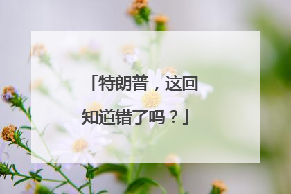 特朗普，这回知道错了吗？