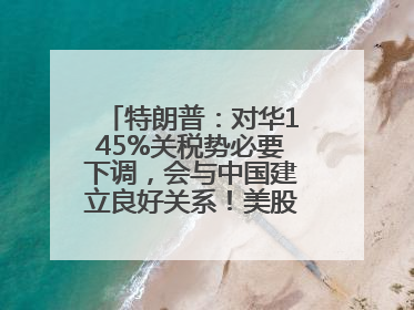 特朗普：对华145%关税势必要下调，会与中国建立良好关系！美股震荡，国际油价、金价齐涨！关税比商品还贵，美企业主很忧心……