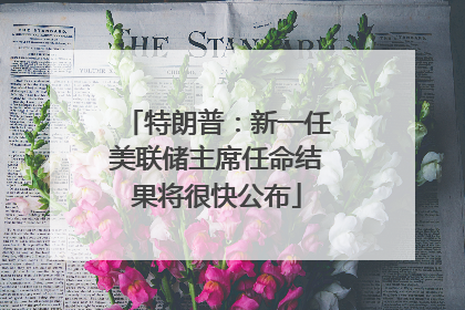 特朗普：新一任美联储主席任命结果将很快公布