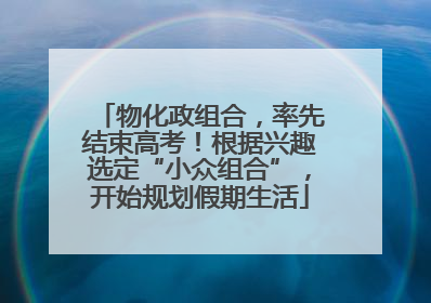物化政组合，率先结束高考！根据兴趣选定“小众组合”，开始规划假期生活