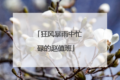 狂风暴雨中忙碌的赵值班