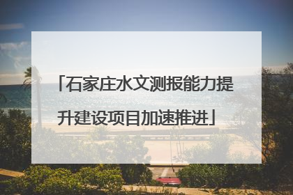 石家庄水文测报能力提升建设项目加速推进