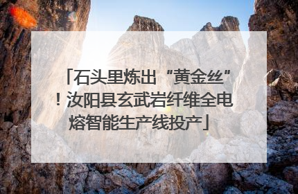 石头里炼出“黄金丝”！汝阳县玄武岩纤维全电熔智能生产线投产