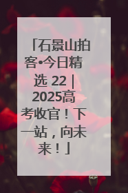 石景山拍客•今日精选 22｜2025高考收官！下一站，向未来！