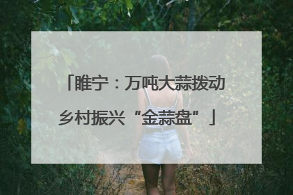 睢宁：万吨大蒜拨动乡村振兴“金蒜盘”