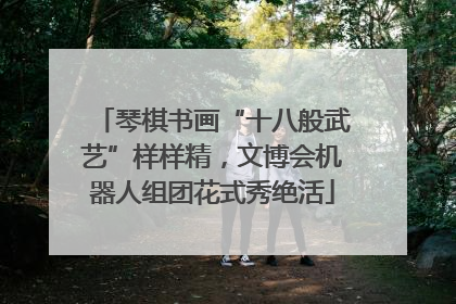 琴棋书画“十八般武艺”样样精，文博会机器人组团花式秀绝活