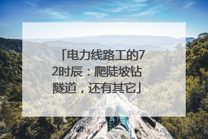 电力线路工的72时辰：爬陡坡钻隧道，还有其它