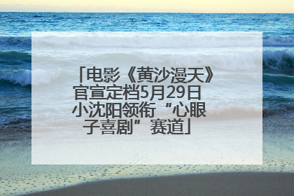 电影《黄沙漫天》官宣定档5月29日 小沈阳领衔“心眼子喜剧”赛道