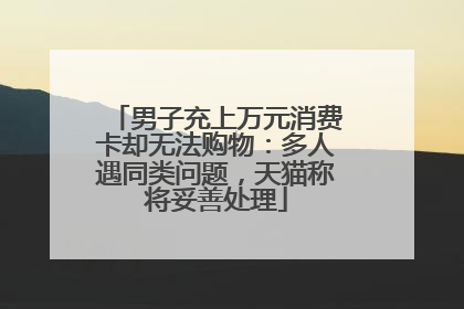 男子充上万元消费卡却无法购物：多人遇同类问题，天猫称将妥善处理