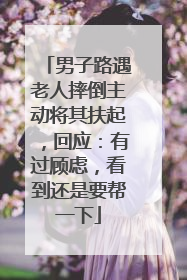 男子路遇老人摔倒主动将其扶起，回应：有过顾虑，看到还是要帮一下