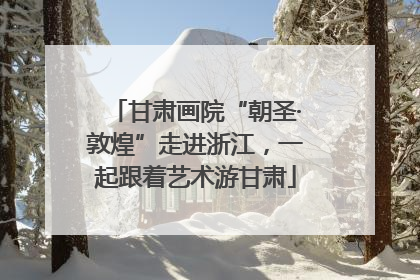 甘肃画院“朝圣·敦煌”走进浙江，一起跟着艺术游甘肃