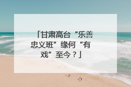 甘肃高台“乐善忠义班”缘何“有戏”至今？