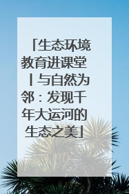 生态环境教育进课堂丨与自然为邻：发现千年大运河的生态之美