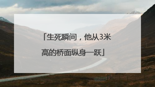 生死瞬间，他从3米高的桥面纵身一跃