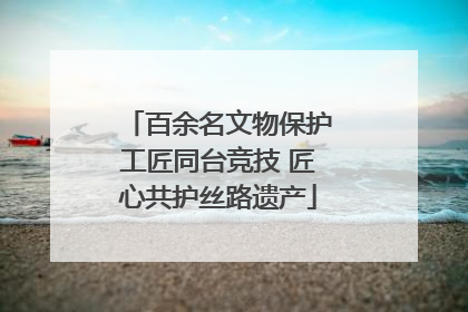 百余名文物保护工匠同台竞技 匠心共护丝路遗产