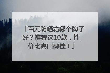 百元防晒霜哪个牌子好？推荐这10款，性价比高口碑佳！