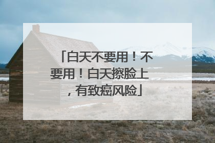 白天不要用！不要用！白天擦脸上，有致癌风险