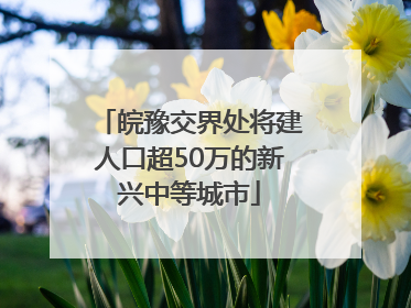 皖豫交界处将建人口超50万的新兴中等城市