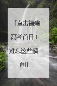 直击福建高考首日！难忘这些瞬间