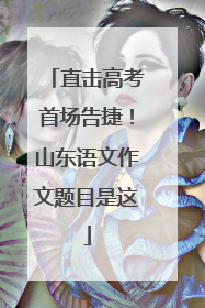 直击高考首场告捷！山东语文作文题目是这