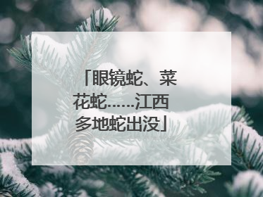 眼镜蛇、菜花蛇……江西多地蛇出没