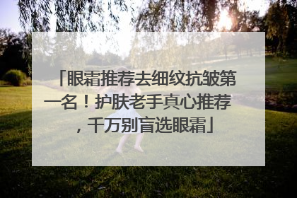 眼霜推荐去细纹抗皱第一名！护肤老手真心推荐，千万别盲选眼霜