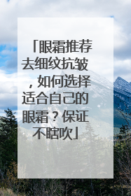 眼霜推荐去细纹抗皱，如何选择适合自己的眼霜？保证不瞎吹