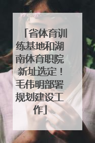 省体育训练基地和湖南体育职院新址选定！毛伟明部署规划建设工作