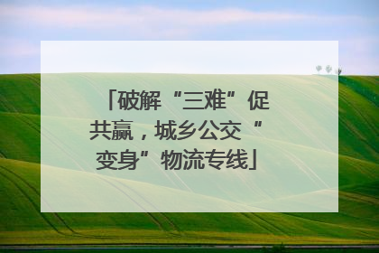 破解“三难”促共赢，城乡公交“变身”物流专线