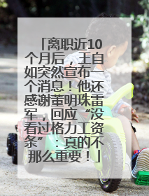 离职近10个月后，王自如突然宣布一个消息！他还感谢董明珠雷军，回应“没看过格力工资条”：真的不那么重要！