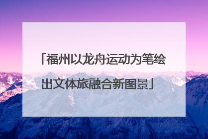 福州以龙舟运动为笔绘出文体旅融合新图景