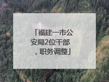 福建一市公安局2位干部，职务调整