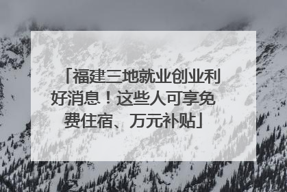 福建三地就业创业利好消息！这些人可享免费住宿、万元补贴