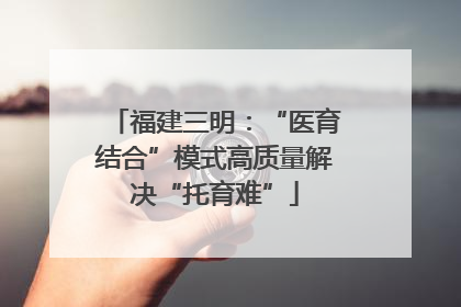 福建三明：“医育结合”模式高质量解决“托育难”