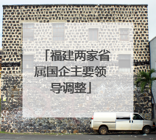 福建两家省属国企主要领导调整