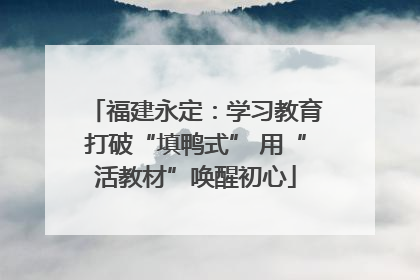 福建永定：学习教育打破“填鸭式” 用“活教材”唤醒初心