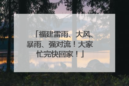 福建雷雨、大风、暴雨、强对流！大家忙完快回家！