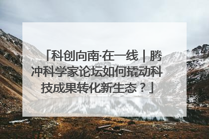 科创向南·在一线｜腾冲科学家论坛如何撬动科技成果转化新生态？