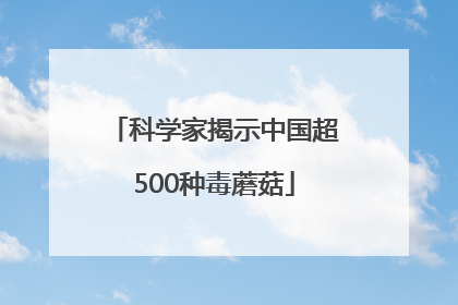 科学家揭示中国超500种毒蘑菇