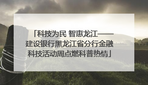 科技为民 智惠龙江——建设银行黑龙江省分行金融科技活动周点燃科普热情