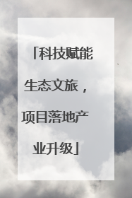 科技赋能生态文旅，项目落地产业升级