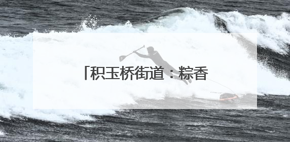 积玉桥街道：粽香暖“新”传情意 传统非遗润心田