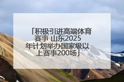 积极引进高端体育赛事 山东2025年计划举办国家级以上赛事200场