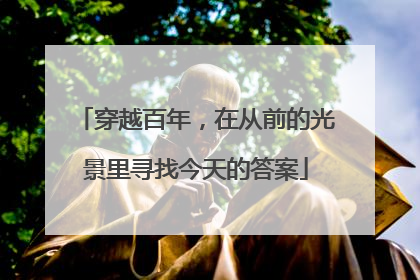 穿越百年，在从前的光景里寻找今天的答案