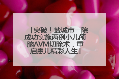 突破！盐城市一院成功实施两例小儿颅脑AVM切除术，重启患儿精彩人生
