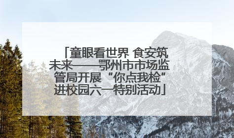 童眼看世界 食安筑未来——鄂州市市场监管局开展“你点我检”进校园六一特别活动