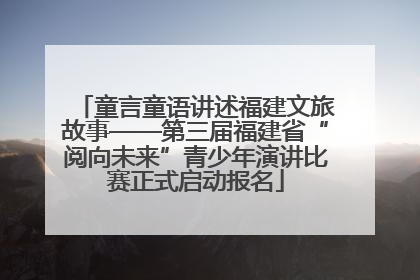 童言童语讲述福建文旅故事——第三届福建省“阅向未来”青少年演讲比赛正式启动报名