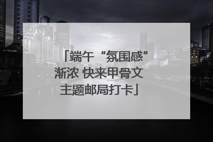 端午“氛围感”渐浓 快来甲骨文主题邮局打卡